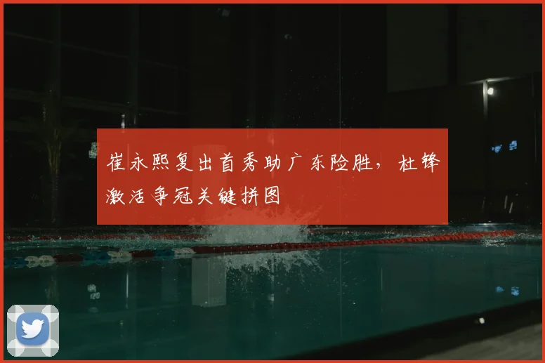 崔永熙复出首秀助广东险胜，杜锋激活争冠关键拼图