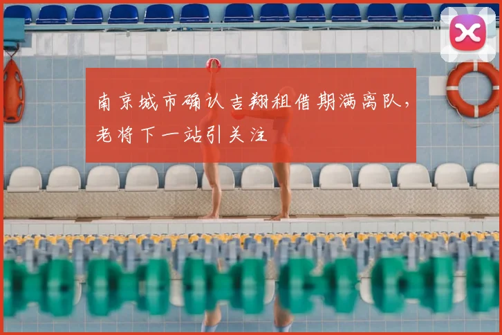 南京城市确认吉翔租借期满离队，老将下一站引关注