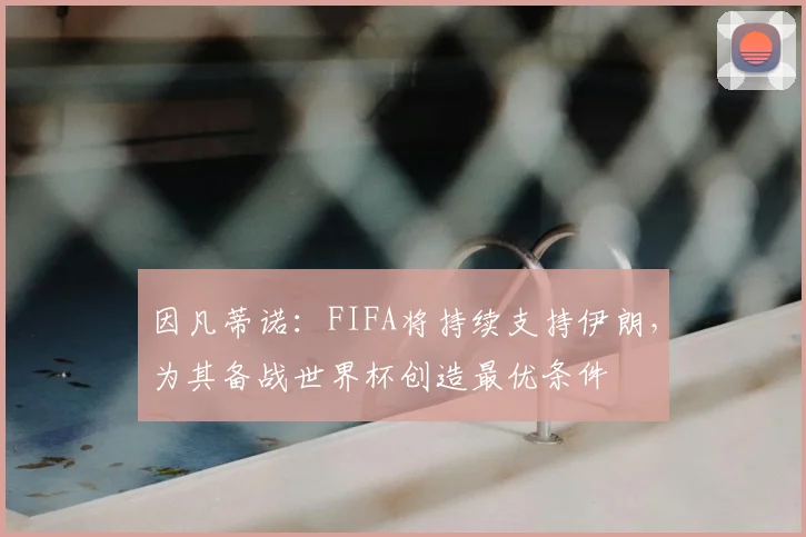 因凡蒂诺：FIFA将持续支持伊朗，为其备战世界杯创造最优条件