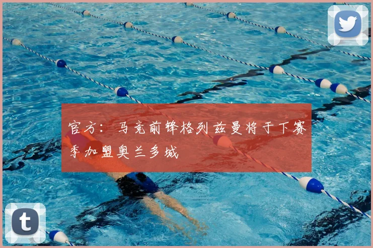 官方：马竞前锋格列兹曼将于下赛季加盟奥兰多城