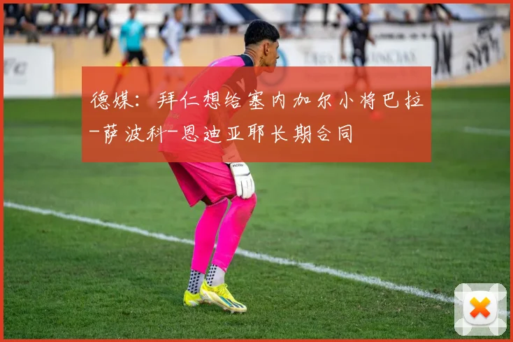 德媒：拜仁想给塞内加尔小将巴拉-萨波科-恩迪亚耶长期合同