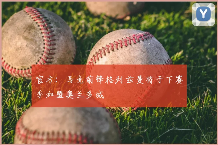 官方：马竞前锋格列兹曼将于下赛季加盟奥兰多城