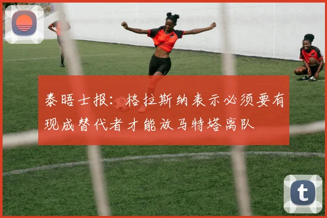泰晤士报：格拉斯纳表示必须要有现成替代者才能放马特塔离队