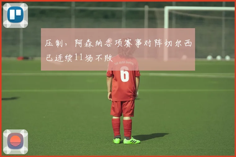 压制，阿森纳各项赛事对阵切尔西已连续11场不败