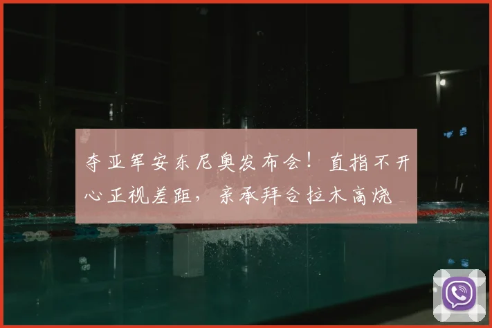 夺亚军安东尼奥发布会！直指不开心正视差距，亲承拜合拉木高烧