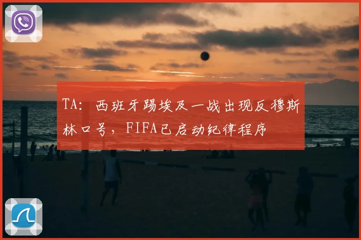 TA：西班牙踢埃及一战出现反穆斯林口号，FIFA已启动纪律程序