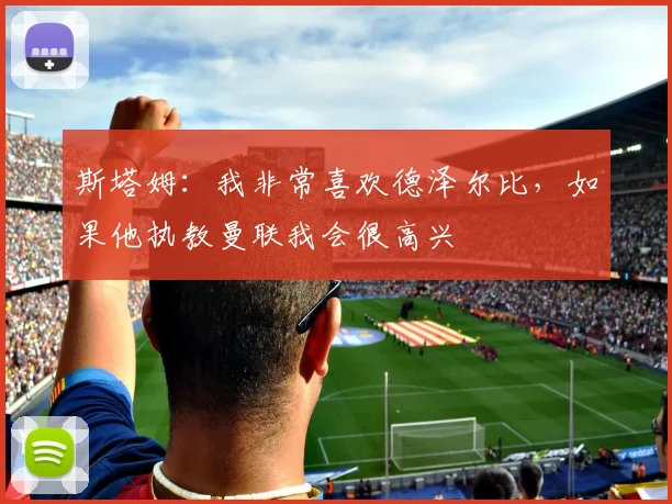 斯塔姆：我非常喜欢德泽尔比，如果他执教曼联我会很高兴