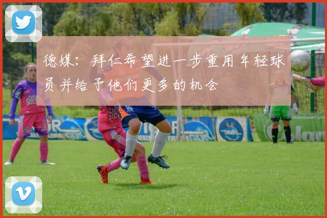 德媒：拜仁希望进一步重用年轻球员并给予他们更多的机会