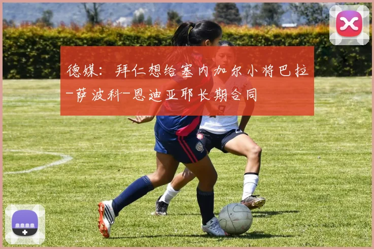 德媒：拜仁想给塞内加尔小将巴拉-萨波科-恩迪亚耶长期合同