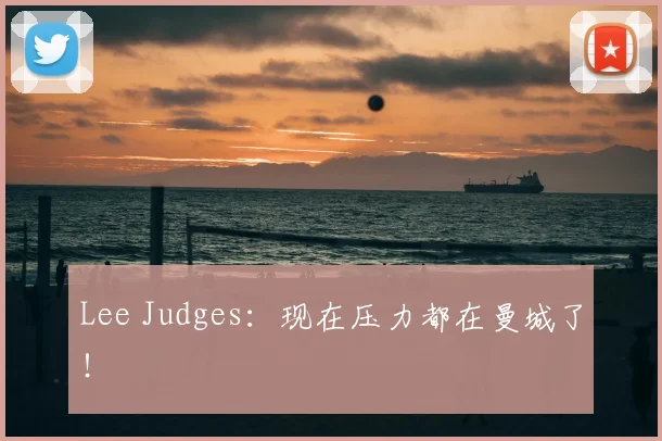 Lee Judges：现在压力都在曼城了！