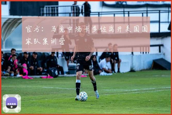 官方：马竞中场卡多佐离开美国国家队集训营