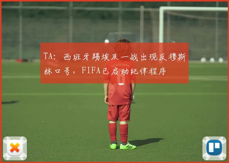 TA：西班牙踢埃及一战出现反穆斯林口号，FIFA已启动纪律程序