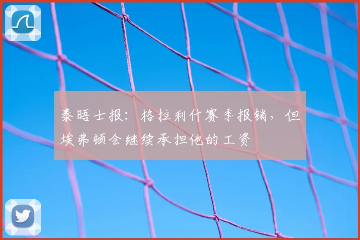 泰晤士报：格拉利什赛季报销，但埃弗顿会继续承担他的工资