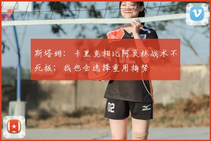斯塔姆：卡里克相比阿莫林战术不死板；我也会选择重用梅努