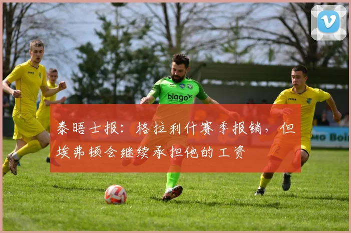 泰晤士报：格拉利什赛季报销，但埃弗顿会继续承担他的工资
