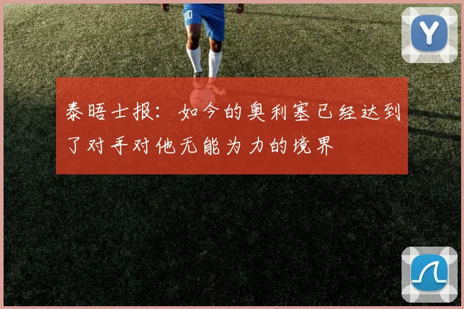 泰晤士报：如今的奥利塞已经达到了对手对他无能为力的境界