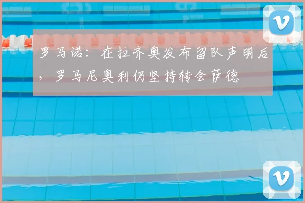 罗马诺：在拉齐奥发布留队声明后，罗马尼奥利仍坚持转会萨德
