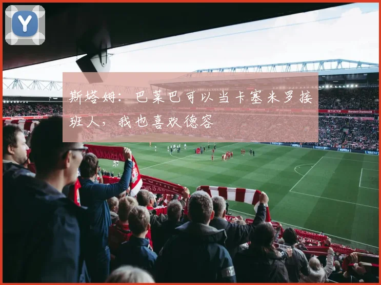 斯塔姆：巴莱巴可以当卡塞米罗接班人，我也喜欢德容