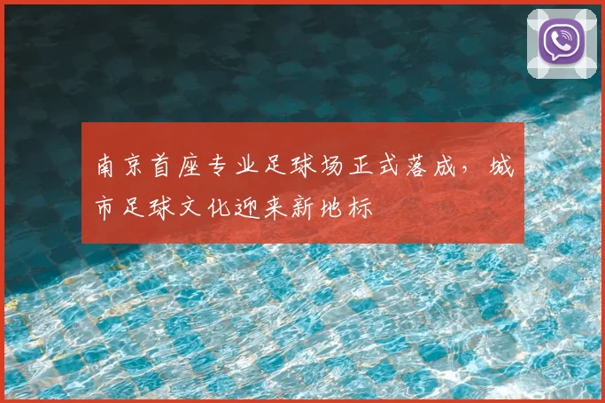 南京首座专业足球场正式落成，城市足球文化迎来新地标