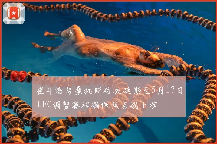 崔斗浩与桑托斯对决延期至5月17日 UFC调整赛程确保焦点战上演