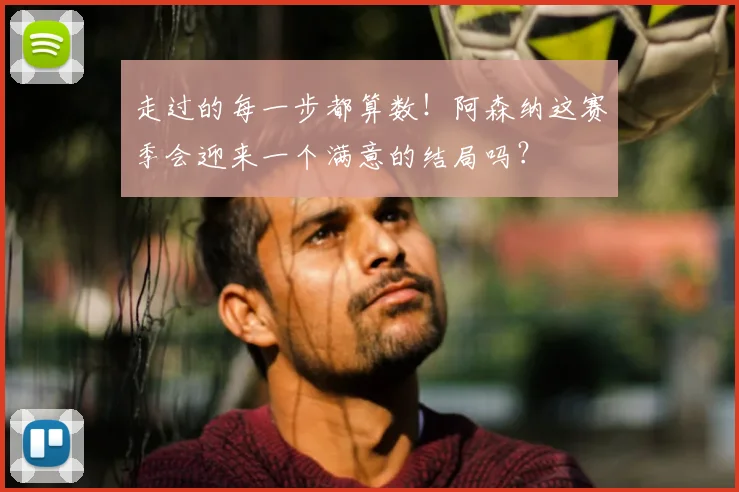 走过的每一步都算数！阿森纳这赛季会迎来一个满意的结局吗？