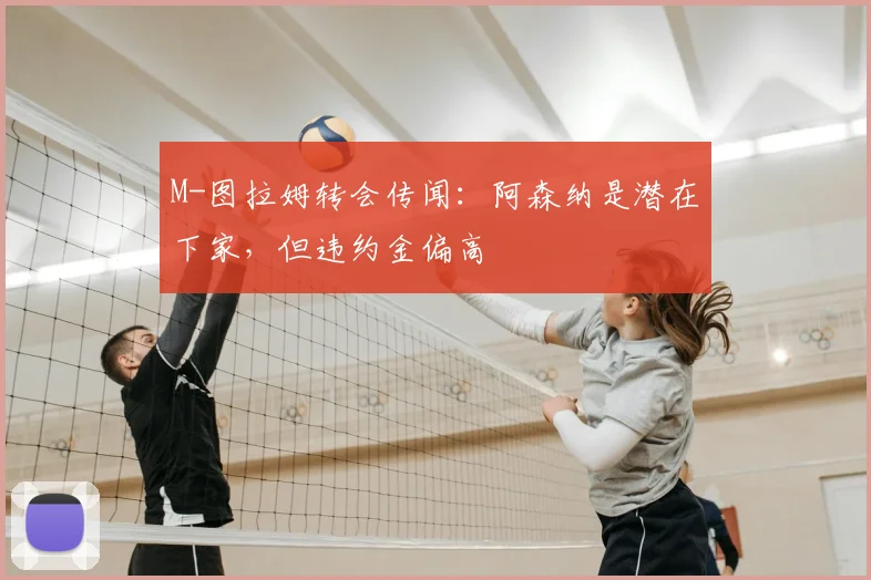 M-图拉姆转会传闻：阿森纳是潜在下家，但违约金偏高