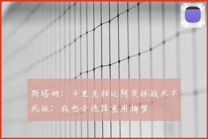 斯塔姆：卡里克相比阿莫林战术不死板；我也会选择重用梅努
