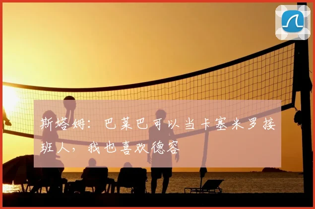 斯塔姆：巴莱巴可以当卡塞米罗接班人，我也喜欢德容