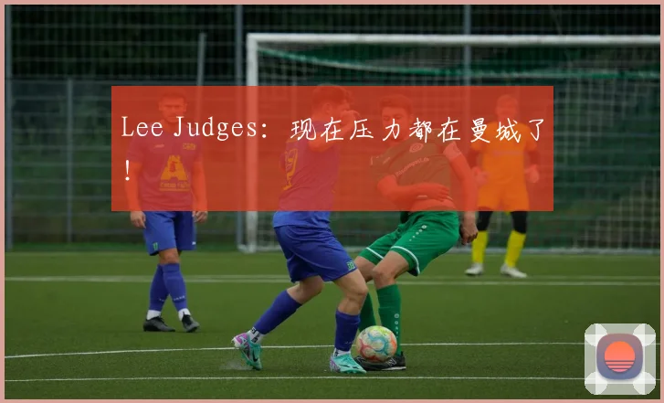 Lee Judges：现在压力都在曼城了！