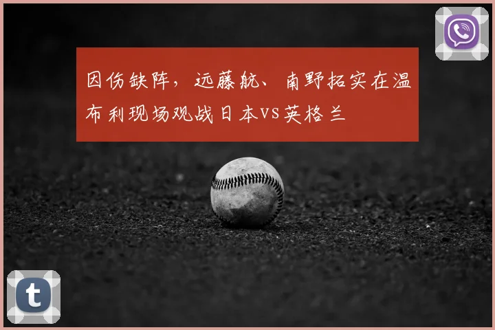 因伤缺阵，远藤航、南野拓实在温布利现场观战日本vs英格兰