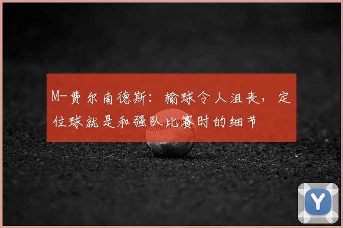 M-费尔南德斯：输球令人沮丧，定位球就是和强队比赛时的细节