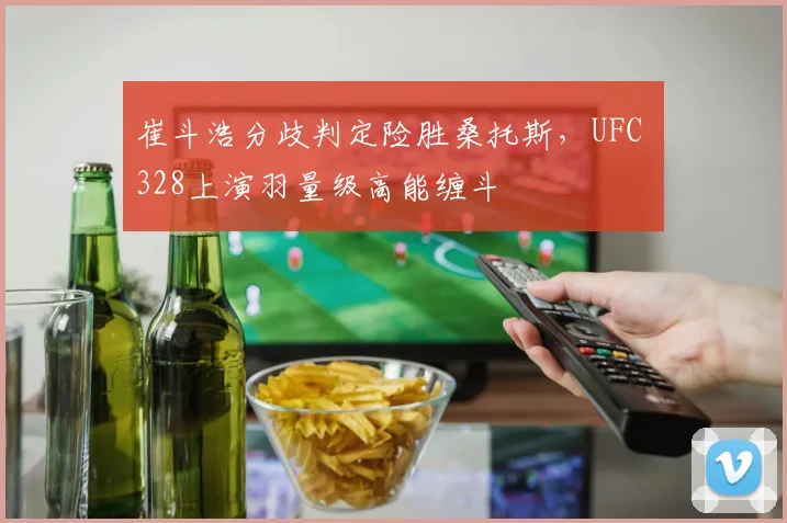 崔斗浩分歧判定险胜桑托斯，UFC 328上演羽量级高能缠斗