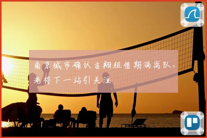 南京城市确认吉翔租借期满离队，老将下一站引关注