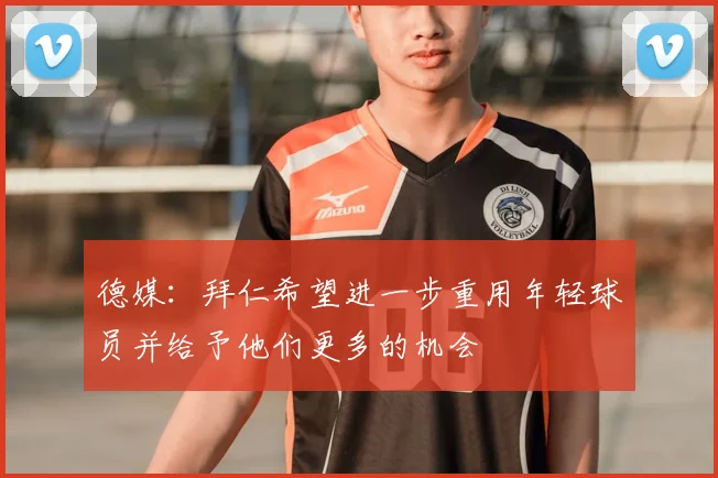 德媒：拜仁希望进一步重用年轻球员并给予他们更多的机会