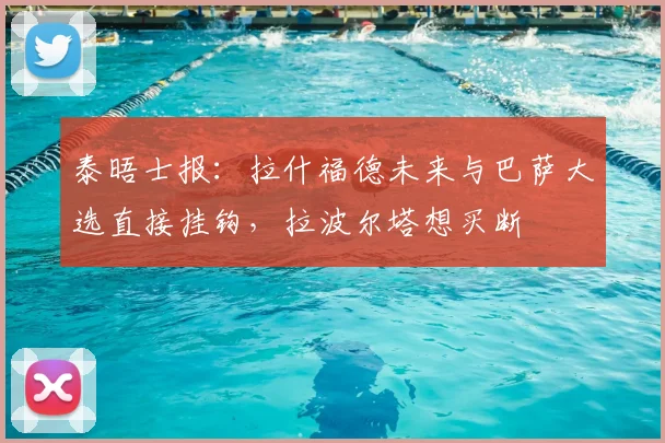 泰晤士报：拉什福德未来与巴萨大选直接挂钩，拉波尔塔想买断