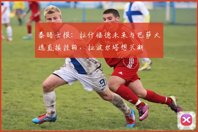 泰晤士报：拉什福德未来与巴萨大选直接挂钩，拉波尔塔想买断