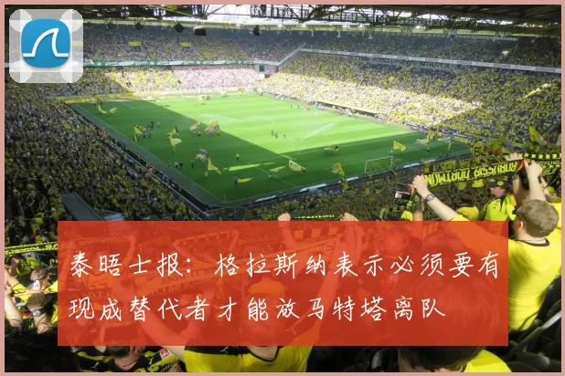 泰晤士报：格拉斯纳表示必须要有现成替代者才能放马特塔离队