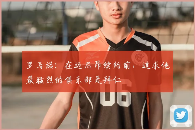 罗马诺：在迈尼昂续约前，追求他最猛烈的俱乐部是拜仁