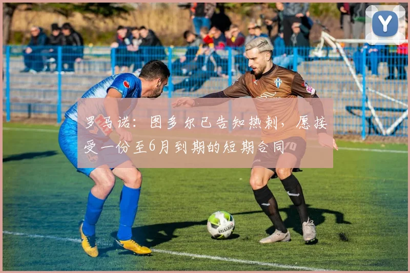 罗马诺：图多尔已告知热刺，愿接受一份至6月到期的短期合同